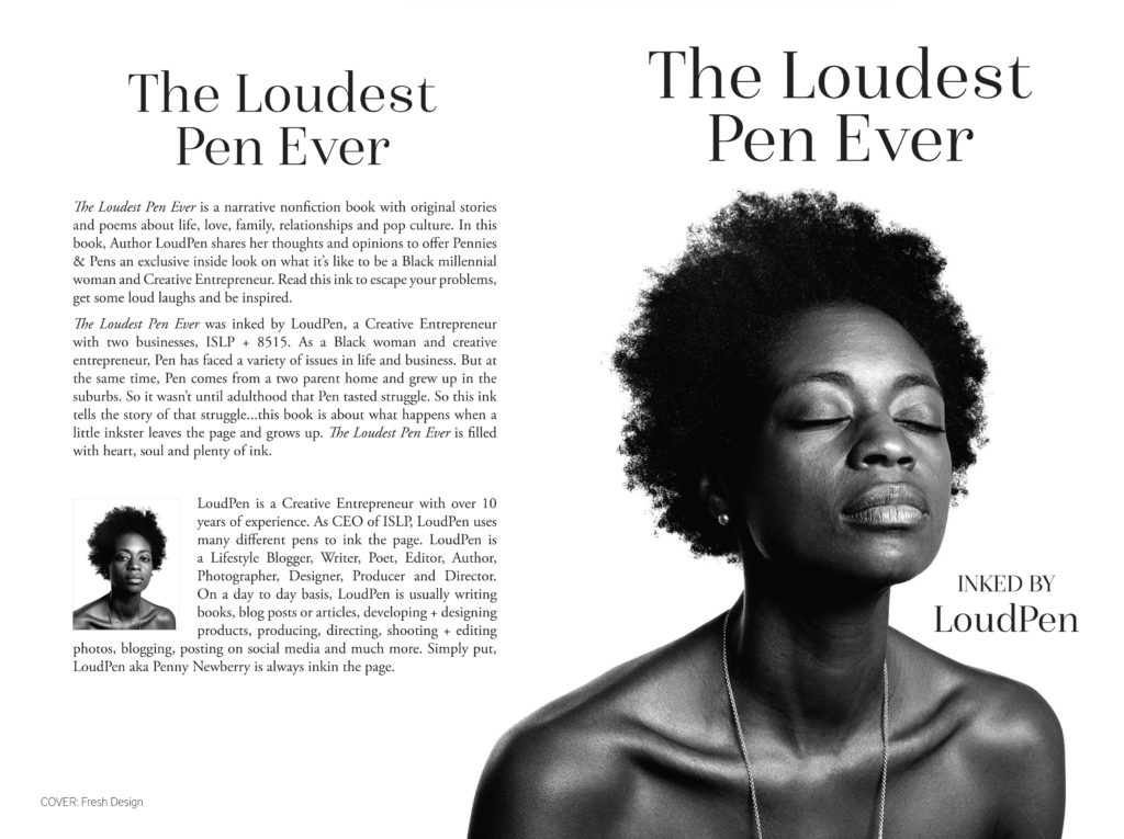 THE LOUDEST PEN EVER IS A NARRATIVE NONFICTION BOOK ABOUT LIFE, LOVE, RELATIONSHIPS AND POP CULTURE. IT TELLS THE STORY OF WHAT IT’S LIKE TO BE A BLACK WOMAN + ENTREPRENEUR.